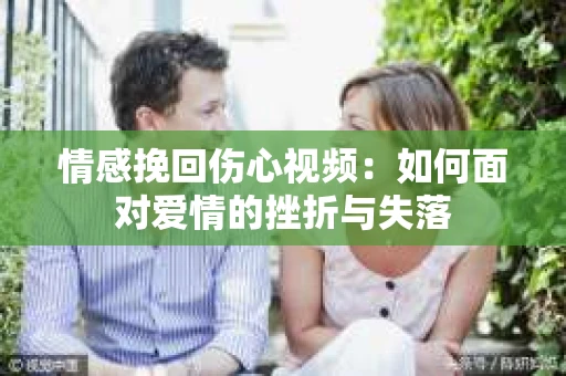 情感挽回伤心视频：如何面对爱情的挫折与失落