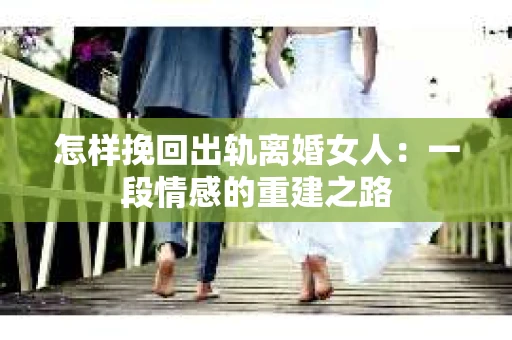怎样挽回出轨离婚女人：一段情感的重建之路