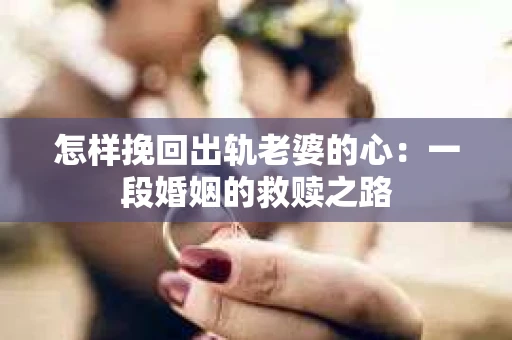 怎样挽回出轨老婆的心：一段婚姻的救赎之路