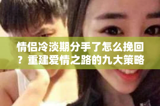 情侣冷淡期分手了怎么挽回？重建爱情之路的九大策略
