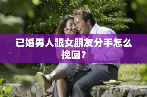 已婚男人跟女朋友分手怎么挽回？