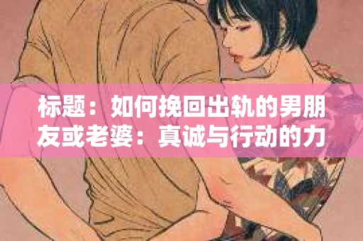标题：如何挽回出轨的男朋友或老婆：真诚与行动的力量