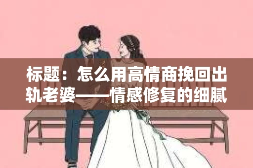 标题：怎么用高情商挽回出轨老婆——情感修复的细腻之道
