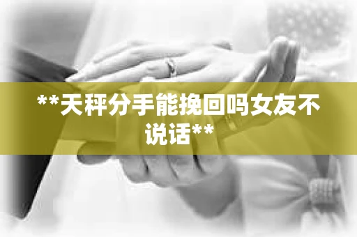**天秤分手能挽回吗女友不说话**