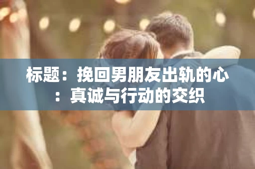 标题：挽回男朋友出轨的心：真诚与行动的交织