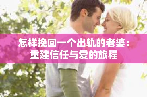 怎样挽回一个出轨的老婆：重建信任与爱的旅程