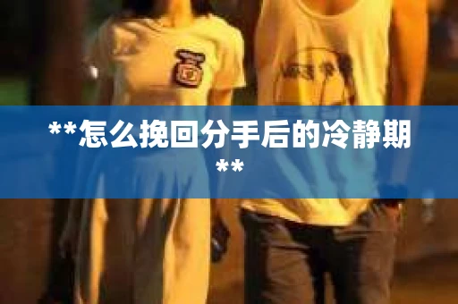 **怎么挽回分手后的冷静期**