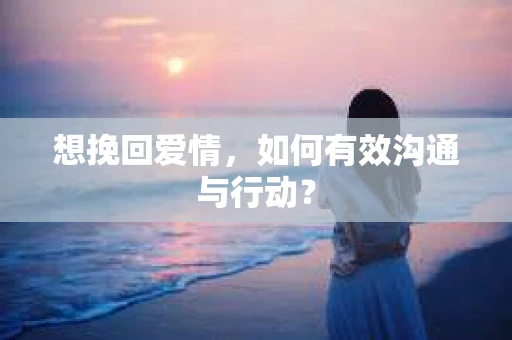想挽回爱情，如何有效沟通与行动？