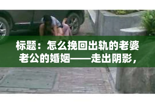 标题：怎么挽回出轨的老婆老公的婚姻——走出阴影，重建信任