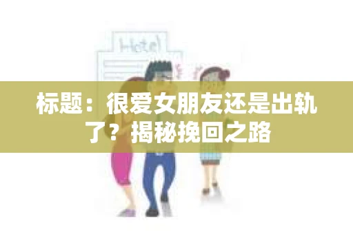 标题：很爱女朋友还是出轨了？揭秘挽回之路