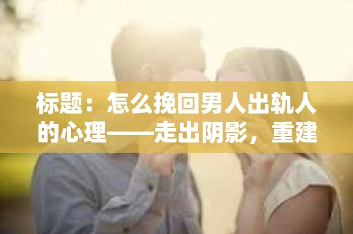 标题：怎么挽回男人出轨人的心理——走出阴影，重建信任