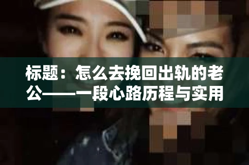 标题：怎么去挽回出轨的老公——一段心路历程与实用建议