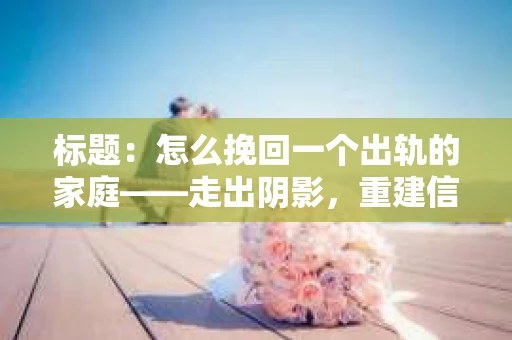 标题：怎么挽回一个出轨的家庭——走出阴影，重建信任之路