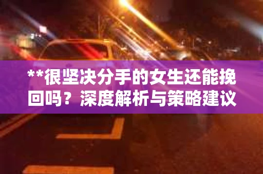 **很坚决分手的女生还能挽回吗？深度解析与策略建议**