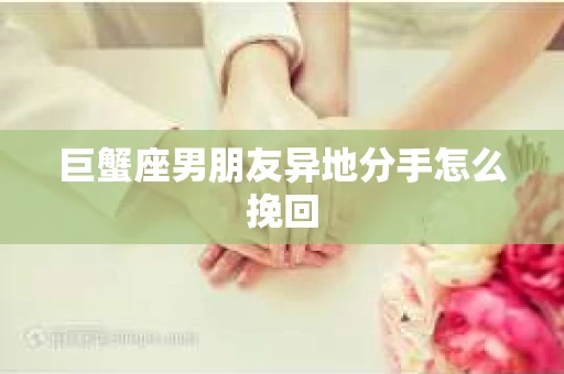 巨蟹座男朋友异地分手怎么挽回
