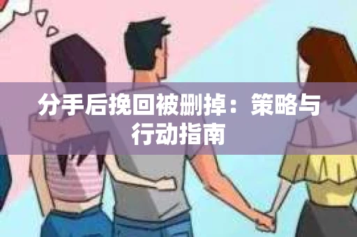 分手后挽回被删掉：策略与行动指南