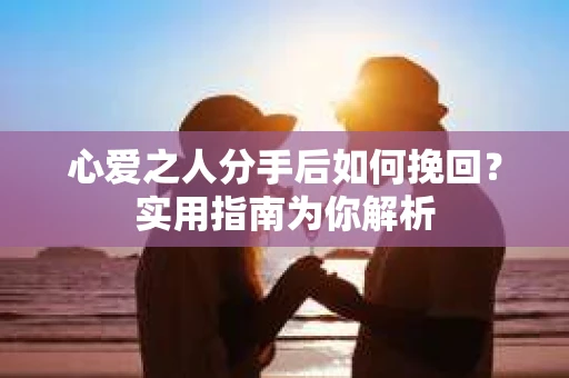 心爱之人分手后如何挽回？实用指南为你解析