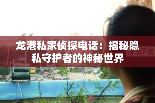 龙港私家侦探电话：揭秘隐私守护者的神秘世界