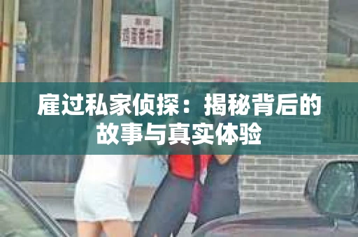 雇过私家侦探：揭秘背后的故事与真实体验