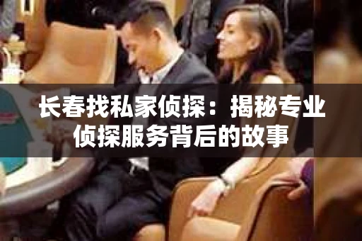 长春找私家侦探：揭秘专业侦探服务背后的故事
