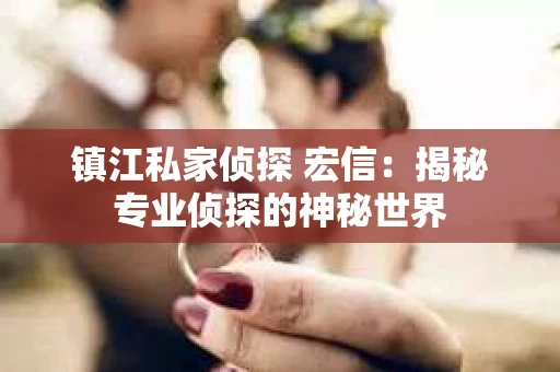 镇江私家侦探 宏信：揭秘专业侦探的神秘世界