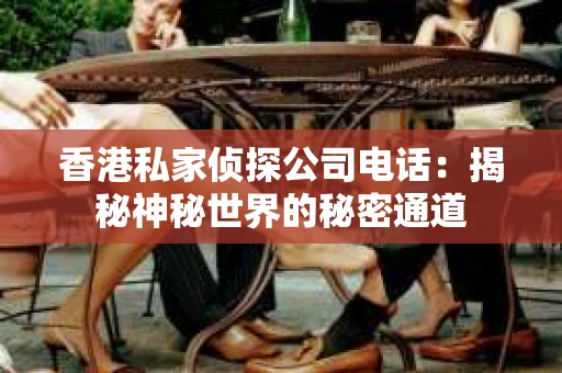 香港私家侦探公司电话：揭秘神秘世界的秘密通道