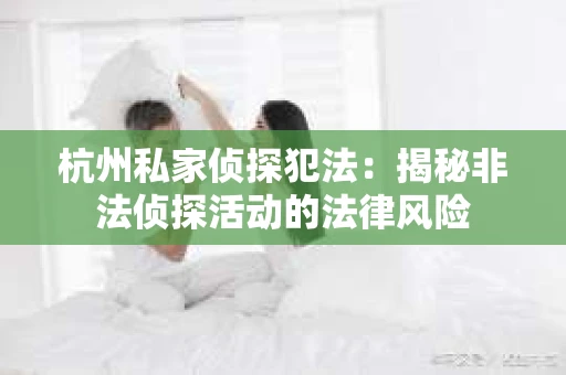 杭州私家侦探犯法：揭秘非法侦探活动的法律风险