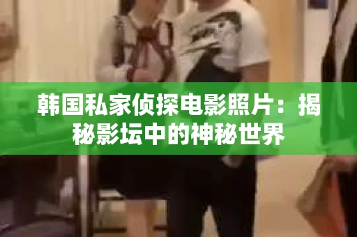 韩国私家侦探电影照片：揭秘影坛中的神秘世界