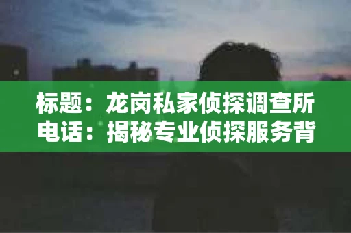 标题：龙岗私家侦探调查所电话：揭秘专业侦探服务背后的故事