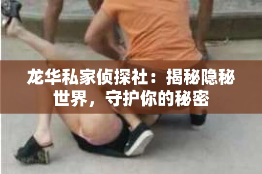 龙华私家侦探社：揭秘隐秘世界，守护你的秘密