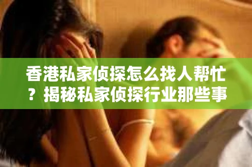香港私家侦探怎么找人帮忙？揭秘私家侦探行业那些事儿