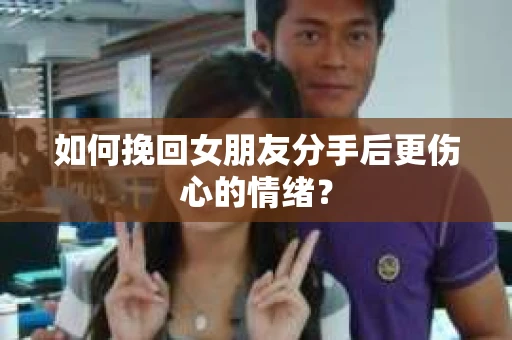 如何挽回女朋友分手后更伤心的情绪? 如何挽回女朋友分手后更伤心的情绪?