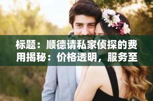 标题：顺德请私家侦探的费用揭秘：价格透明，服务至上