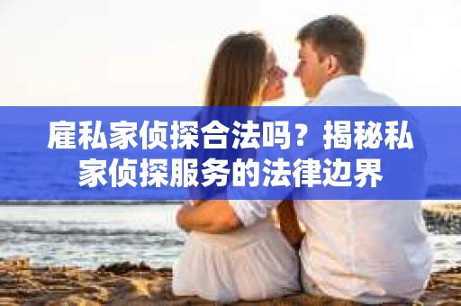 雇私家侦探合法吗？揭秘私家侦探服务的法律边界