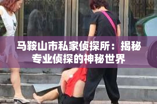 马鞍山市私家侦探所：揭秘专业侦探的神秘世界