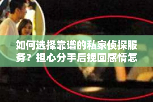 如何选择靠谱的私家侦探服务?担心分手后挽回感情怎么办? 如何选择靠谱的私家侦探服务?担心分手后挽回感情怎么办?