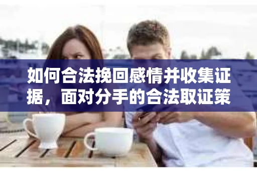 如何合法挽回感情并收集证据，面对分手的合法取证策略