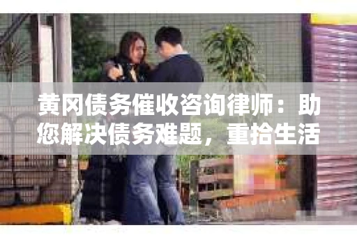 黄冈债务催收咨询律师：助您解决债务难题，重拾生活信心