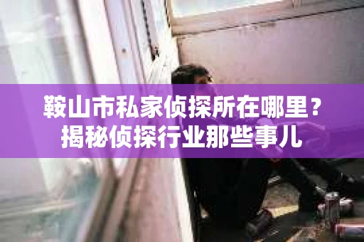 鞍山市私家侦探所在哪里？揭秘侦探行业那些事儿