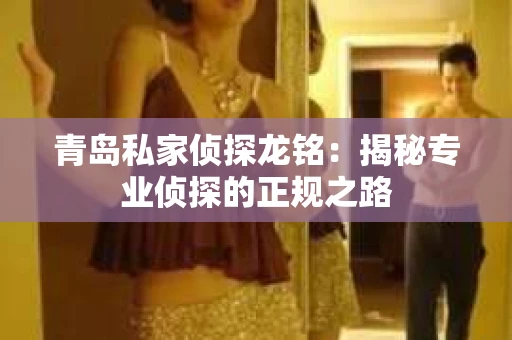 青岛私家侦探龙铭：揭秘专业侦探的正规之路