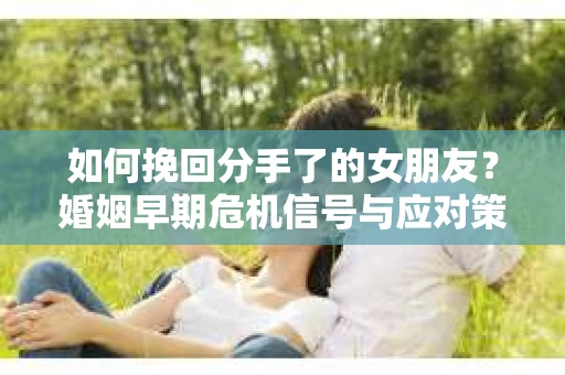 如何挽回分手了的女朋友?婚姻早期危机信号与应对策略 如何挽回分手了的女朋友?婚姻早期危机信号与应对策略