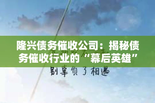 隆兴债务催收公司：揭秘债务催收行业的“幕后英雄”