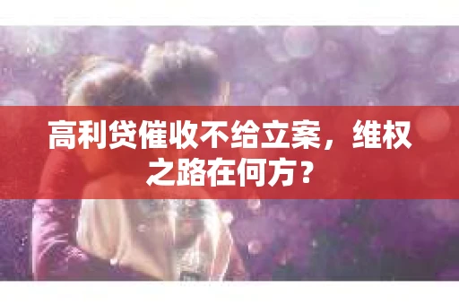 高利贷催收不给立案，维权之路在何方？