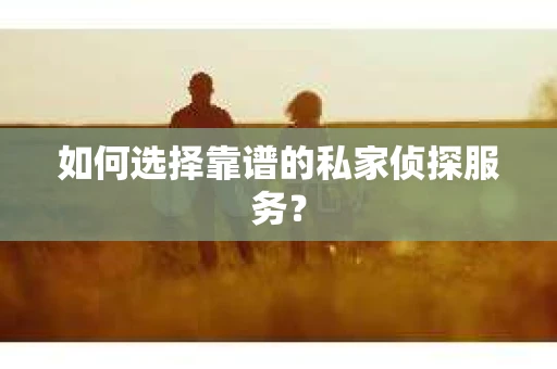 如何选择靠谱的私家侦探服务? 如何选择靠谱的私家侦探服务?
