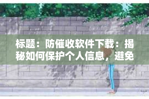 标题：防催收软件下载：揭秘如何保护个人信息，避免骚扰电话