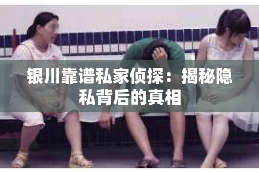 银川靠谱私家侦探：揭秘隐私背后的真相