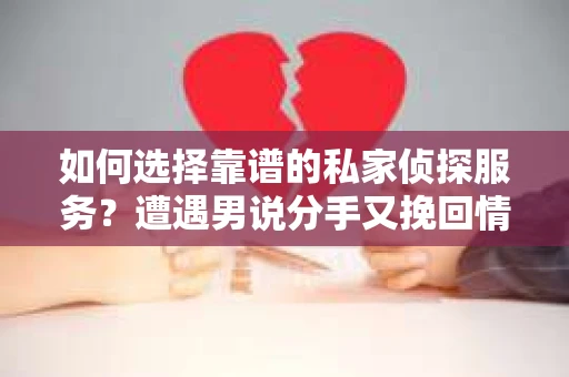 如何选择靠谱的私家侦探服务?遭遇男说分手又挽回情况怎么办? 如何选择靠谱的私家侦探服务?遭遇男说分手又挽回情况怎么办?