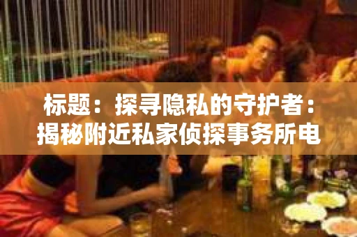 标题：探寻隐私的守护者：揭秘附近私家侦探事务所电话
