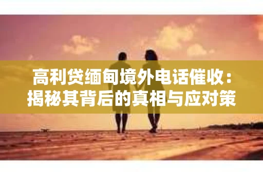 高利贷缅甸境外电话催收：揭秘其背后的真相与应对策略