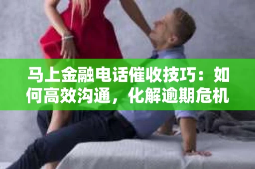 马上金融电话催收技巧：如何高效沟通，化解逾期危机